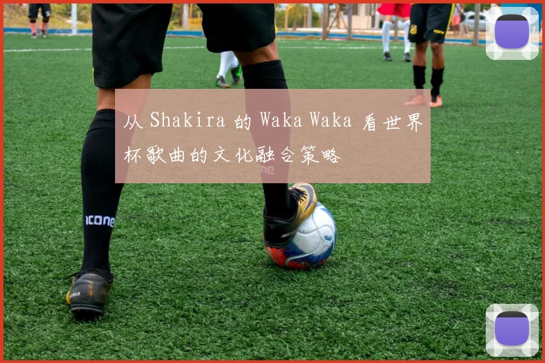 从 Shakira 的 Waka Waka 看世界杯歌曲的文化融合策略