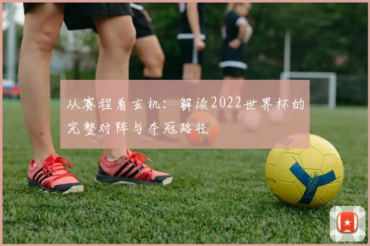 从赛程看玄机：解读2022世界杯的完整对阵与夺冠路径