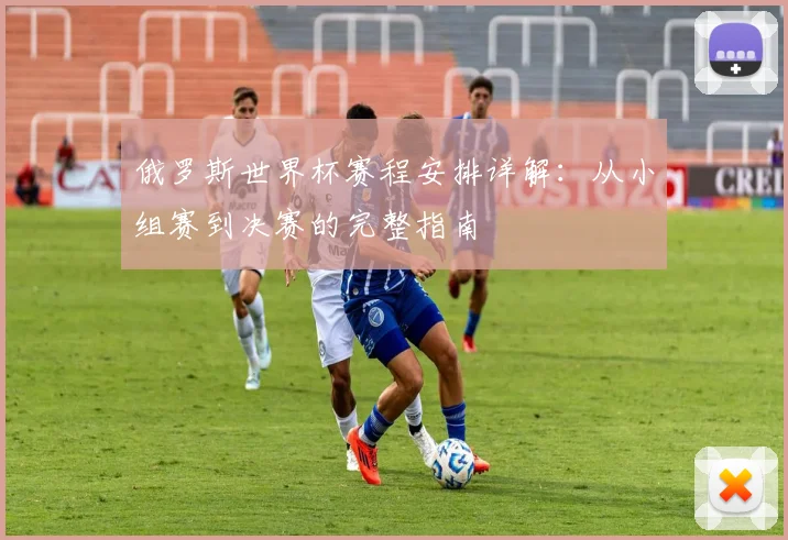 俄罗斯世界杯赛程安排详解：从小组赛到决赛的完整指南