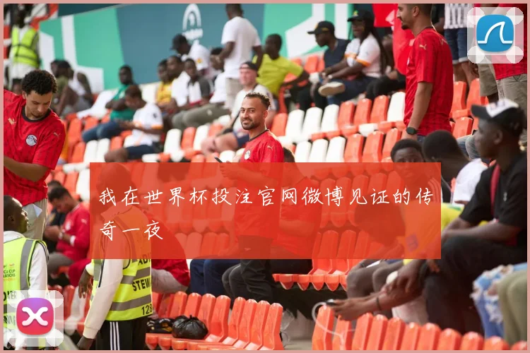 我在世界杯投注官网微博见证的传奇一夜
