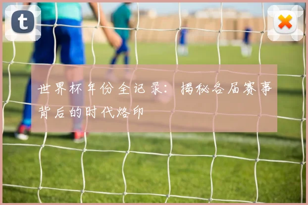 世界杯年份全记录：揭秘各届赛事背后的时代烙印