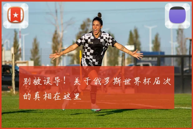 别被误导！关于俄罗斯世界杯届次的真相在这里
