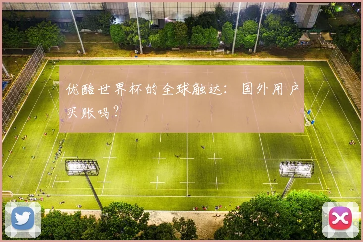 优酷世界杯的全球触达：国外用户买账吗？