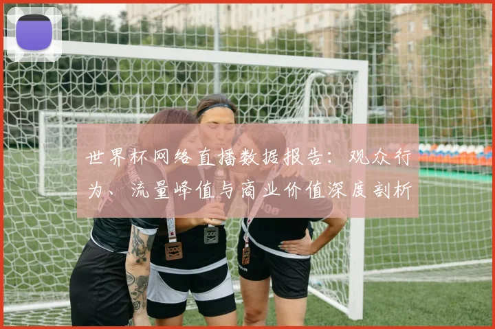 世界杯网络直播数据报告：观众行为、流量峰值与商业价值深度剖析