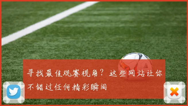 寻找最佳观赛视角？这些网站让你不错过任何精彩瞬间