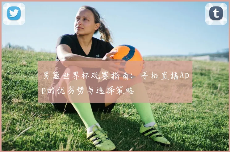 男篮世界杯观赛指南：手机直播App的优劣势与选择策略