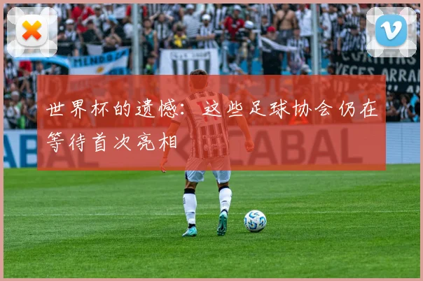世界杯的遗憾：这些足球协会仍在等待首次亮相