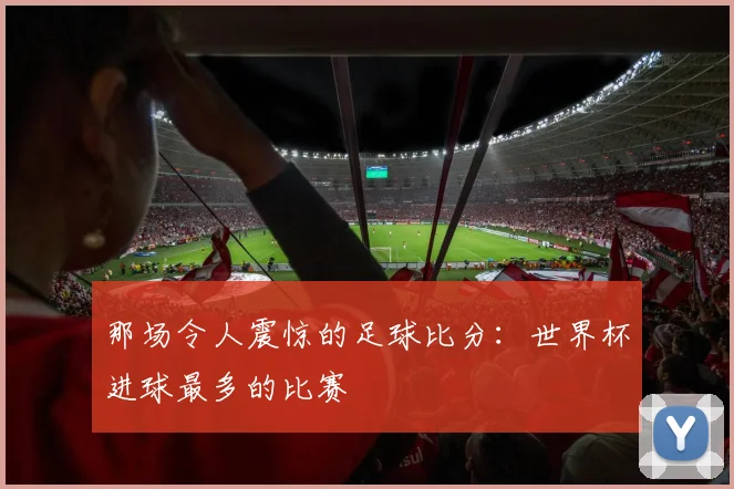 那场令人震惊的足球比分：世界杯进球最多的比赛