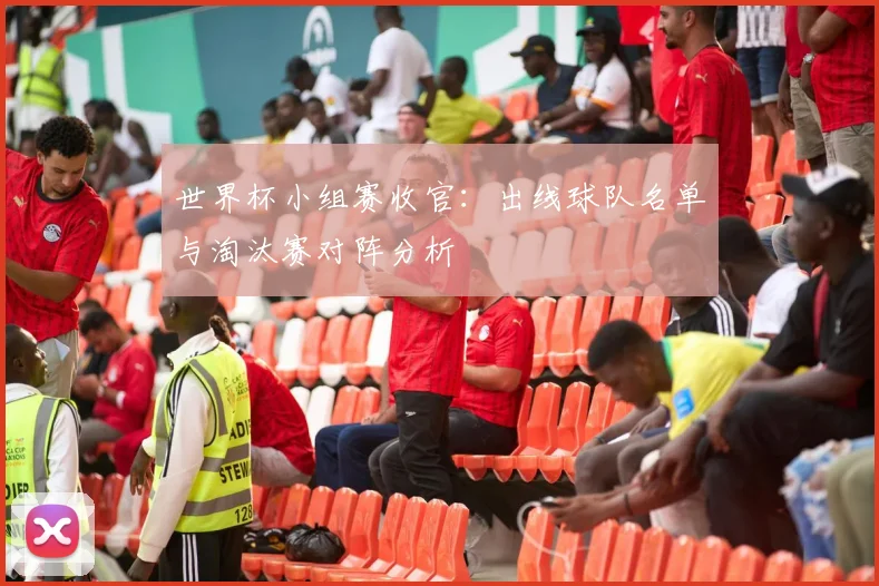 世界杯小组赛收官：出线球队名单与淘汰赛对阵分析