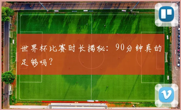 世界杯比赛时长揭秘：90分钟真的足够吗？