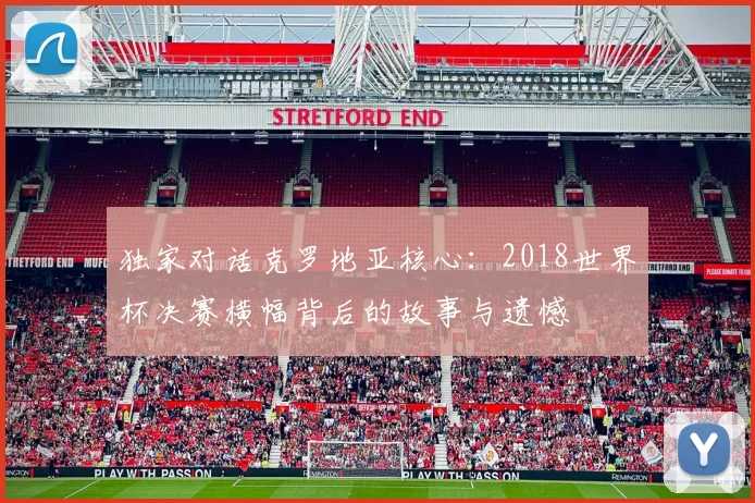 独家对话克罗地亚核心：2018世界杯决赛横幅背后的故事与遗憾