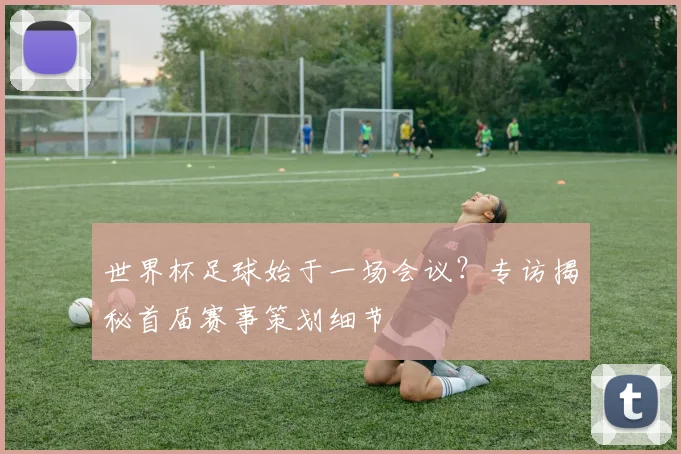 世界杯足球始于一场会议?专访揭秘首届赛事策划细节
