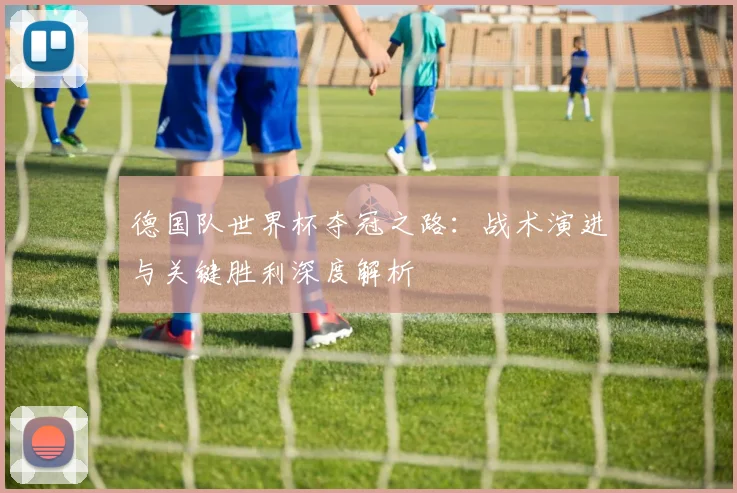德国队世界杯夺冠之路:战术演进与关键胜利深度解析