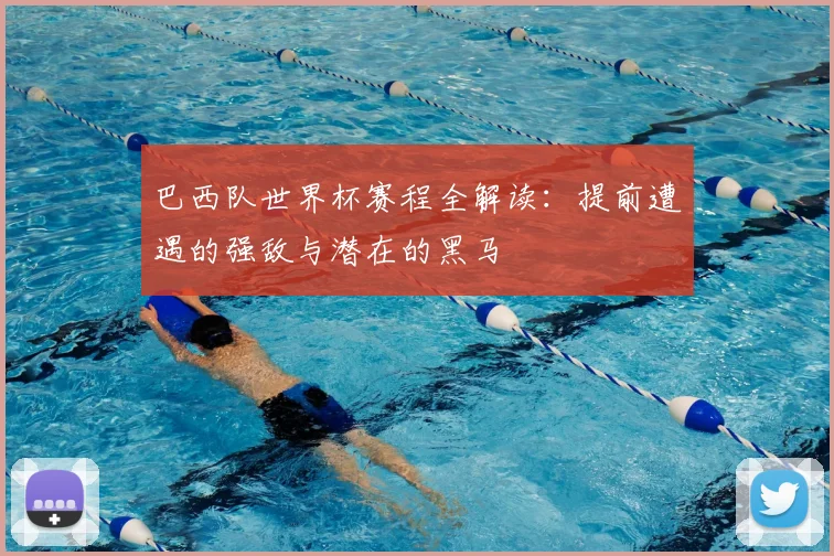 巴西队世界杯赛程全解读:提前遭遇的强敌与潜在的黑马
